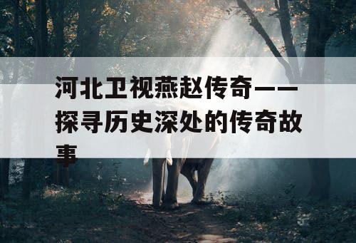 河北卫视燕赵传奇——探寻历史深处的传奇故事