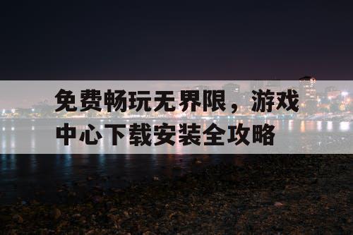 免费畅玩无界限，游戏中心下载安装全攻略