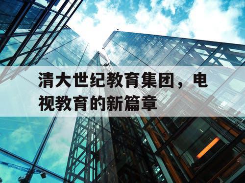 清大世纪教育集团，电视教育的新篇章