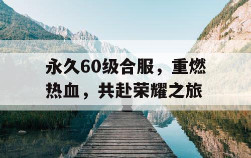 永久60级合服，重燃热血，共赴荣耀之旅