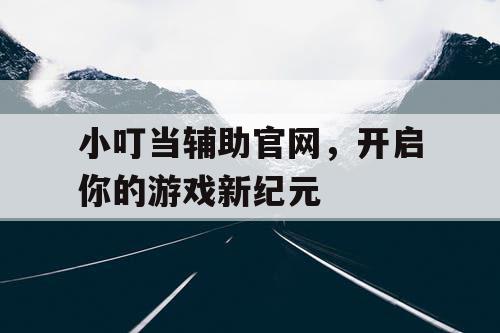 小叮当辅助官网，开启你的游戏新纪元