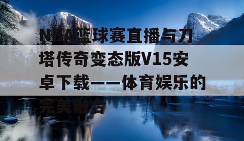 NBA篮球赛直播与刀塔传奇变态版V15安卓下载——体育娱乐的完美融合