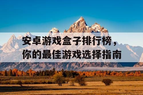 安卓游戏盒子排行榜，你的最佳游戏选择指南