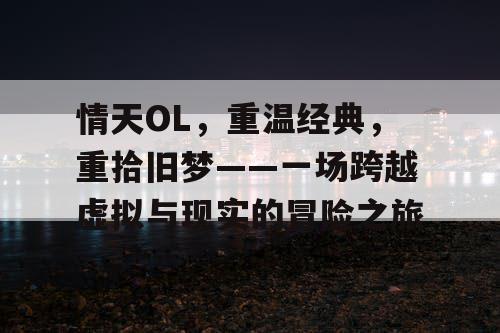 情天OL，重温经典，重拾旧梦——一场跨越虚拟与现实的冒险之旅