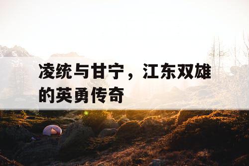 凌统与甘宁，江东双雄的英勇传奇