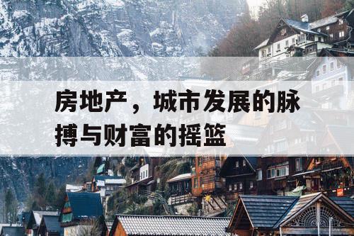房地产，城市发展的脉搏与财富的摇篮
