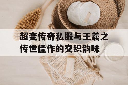 超变传奇私服与王羲之传世佳作的交织韵味