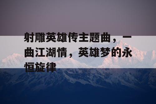 射雕英雄传主题曲，一曲江湖情，英雄梦的永恒旋律