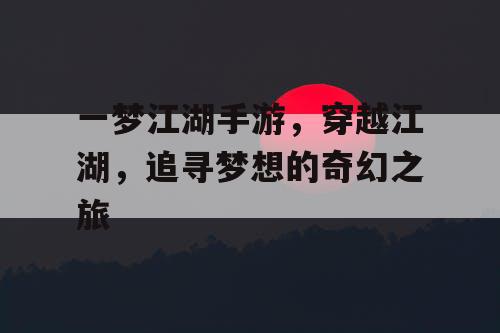 一梦江湖手游，穿越江湖，追寻梦想的奇幻之旅