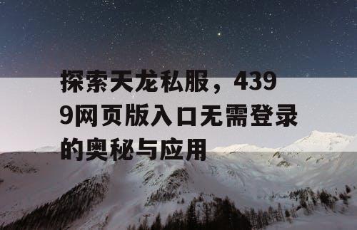 探索天龙私服，4399网页版入口无需登录的奥秘与应用