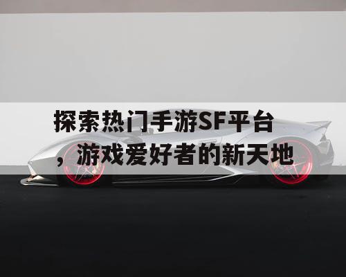 探索热门手游SF平台，游戏爱好者的新天地
