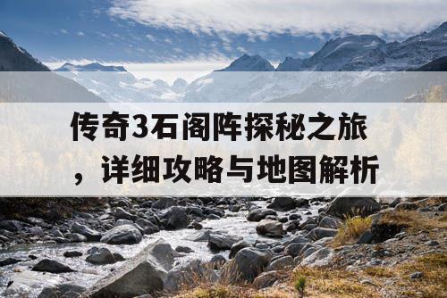 传奇3石阁阵探秘之旅，详细攻略与地图解析
