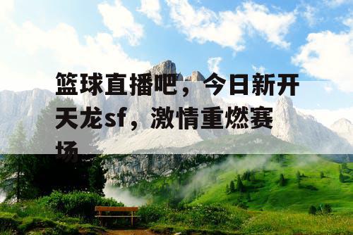 篮球直播吧，今日新开天龙sf，激情重燃赛场