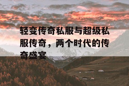 轻变传奇私服与超级私服传奇，两个时代的传奇盛宴