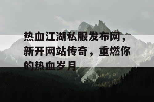 热血江湖私服发布网，新开网站传奇，重燃你的热血岁月