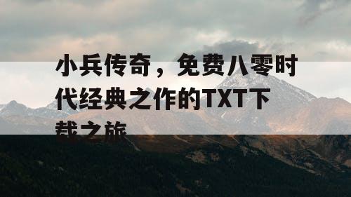 小兵传奇，免费八零时代经典之作的TXT下载之旅