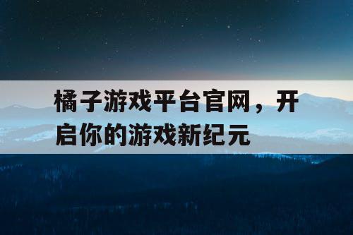 橘子游戏平台官网，开启你的游戏新纪元