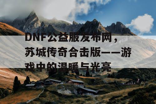 DNF公益服发布网，苏城传奇合击版——游戏中的温暖与光亮