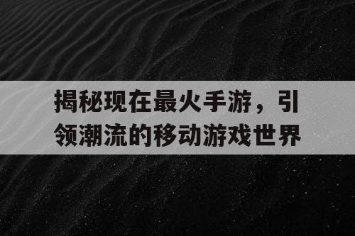 揭秘现在最火手游，引领潮流的移动游戏世界