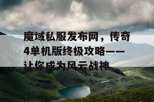魔域私服发布网，传奇4单机版终极攻略——让你成为风云战神
