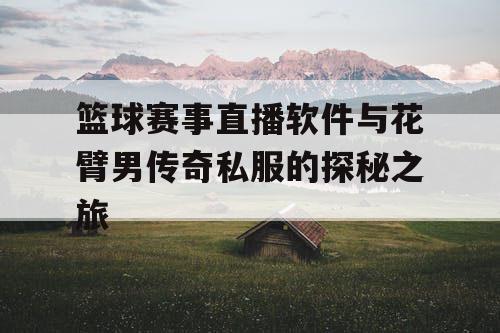 篮球赛事直播软件与花臂男传奇私服的探秘之旅
