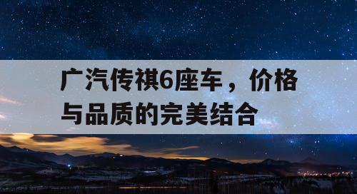 广汽传祺6座车，价格与品质的完美结合