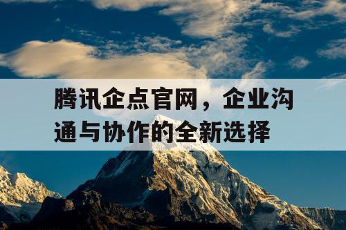 腾讯企点官网，企业沟通与协作的全新选择