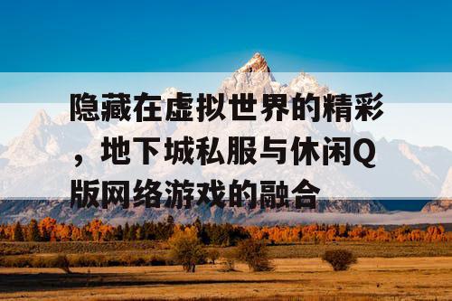 隐藏在虚拟世界的精彩，地下城私服与休闲Q版网络游戏的融合