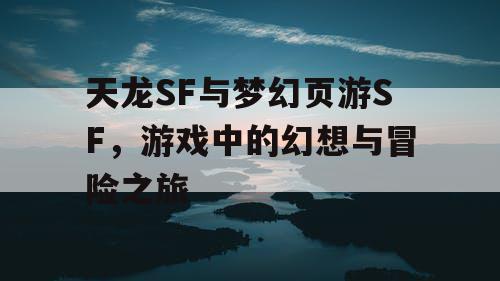 天龙SF与梦幻页游SF，游戏中的幻想与冒险之旅