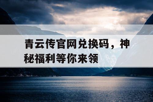 青云传官网兑换码，神秘福利等你来领