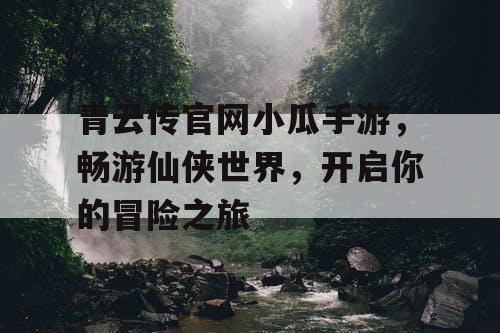 青云传官网小瓜手游，畅游仙侠世界，开启你的冒险之旅