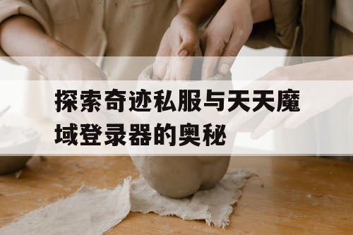 探索奇迹私服与天天魔域登录器的奥秘