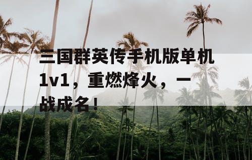 三国群英传手机版单机1v1，重燃烽火，一战成名！