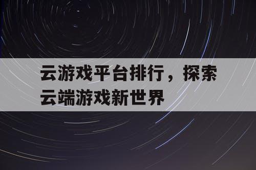 云游戏平台排行，探索云端游戏新世界