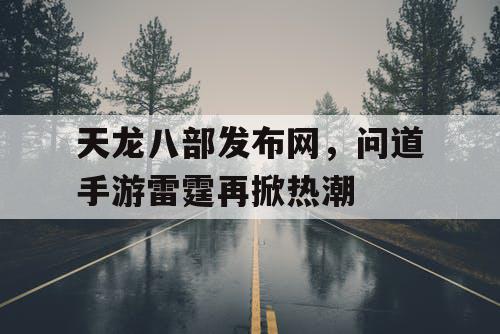 天龙八部发布网，问道手游雷霆再掀热潮