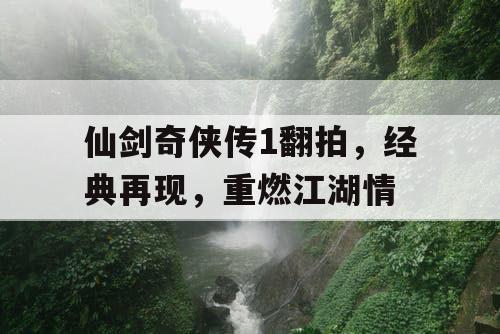 仙剑奇侠传1翻拍，经典再现，重燃江湖情