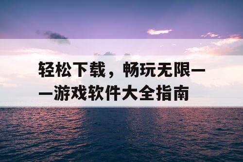 轻松下载，畅玩无限——游戏软件大全指南