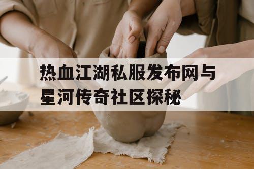 热血江湖私服发布网与星河传奇社区探秘