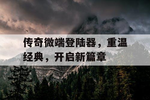 传奇微端登陆器，重温经典，开启新篇章