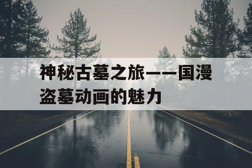 神秘古墓之旅——国漫盗墓动画的魅力