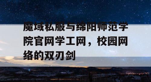 魔域私服与绵阳师范学院官网学工网，校园网络的双刃剑