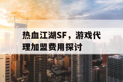 热血江湖SF，游戏代理加盟费用探讨