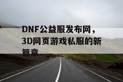 DNF公益服发布网，3D网页游戏私服的新篇章