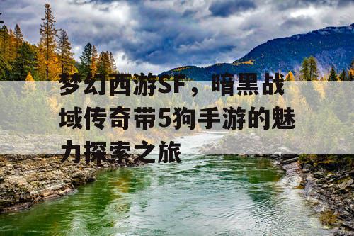 梦幻西游SF，暗黑战域传奇带5狗手游的魅力探索之旅