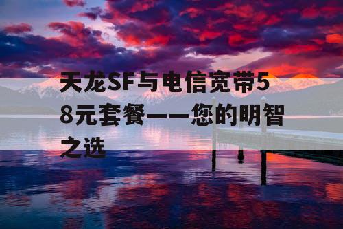 天龙SF与电信宽带58元套餐——您的明智之选