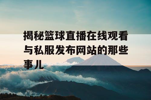 揭秘篮球直播在线观看与私服发布网站的那些事儿