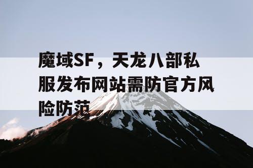 魔域SF，天龙八部私服发布网站需防官方风险防范