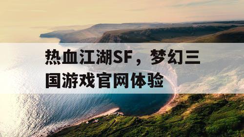 热血江湖SF，梦幻三国游戏官网体验