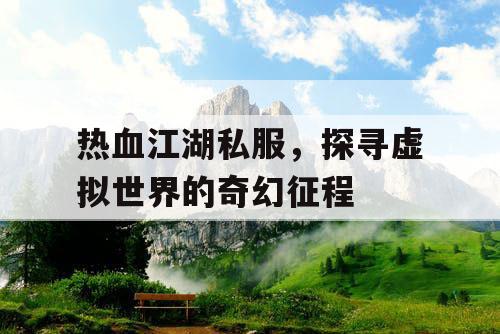 热血江湖私服，探寻虚拟世界的奇幻征程