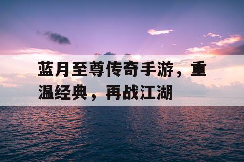 蓝月至尊传奇手游，重温经典，再战江湖